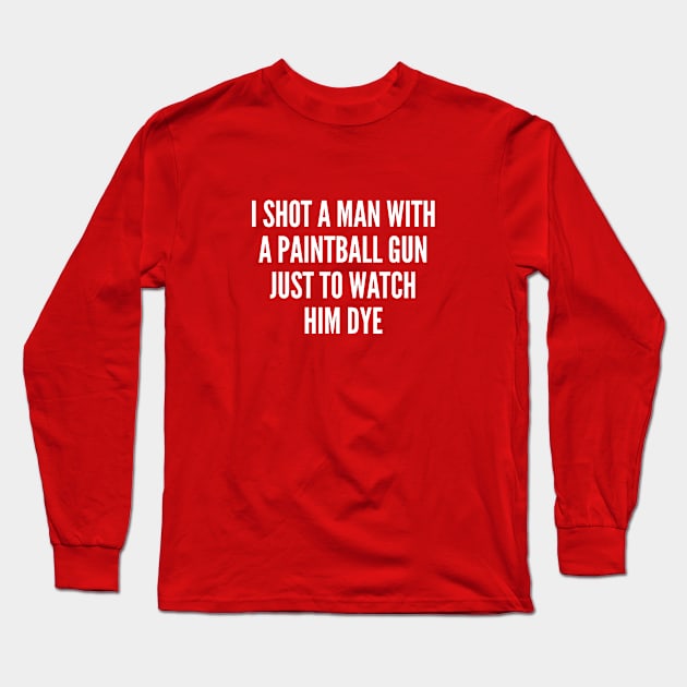 Funny - I Shot A Man With A Paintball Gun To Watch Him Dye - Funny Joke Statement Humor slogan Long Sleeve T-Shirt by sillyslogans